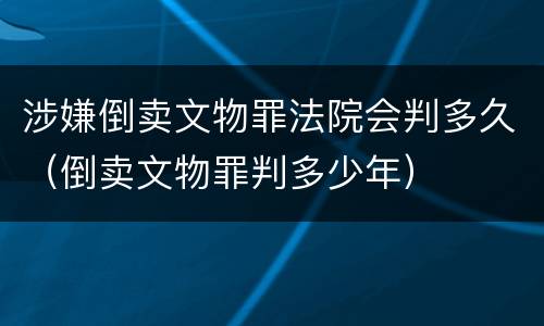 涉嫌倒卖文物罪法院会判多久（倒卖文物罪判多少年）