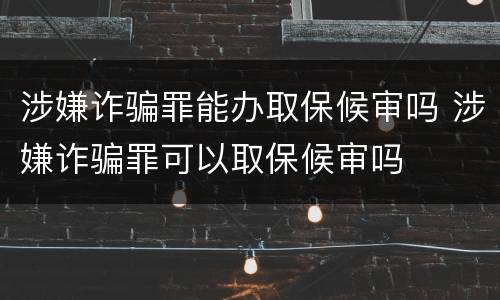 涉嫌诈骗罪能办取保候审吗 涉嫌诈骗罪可以取保候审吗