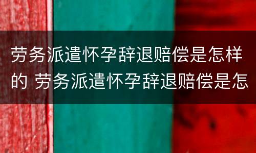 劳务派遣怀孕辞退赔偿是怎样的 劳务派遣怀孕辞退赔偿是怎样的啊
