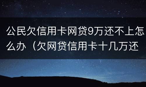 公民欠信用卡网贷9万还不上怎么办（欠网贷信用卡十几万还不上怎么办）