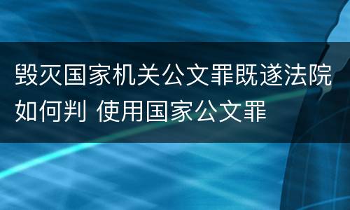 毁灭国家机关公文罪既遂法院如何判 使用国家公文罪
