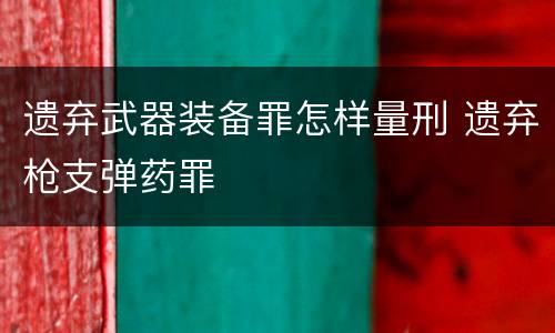 遗弃武器装备罪怎样量刑 遗弃枪支弹药罪