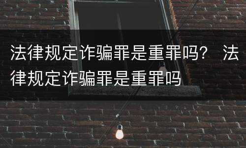 法律规定诈骗罪是重罪吗？ 法律规定诈骗罪是重罪吗