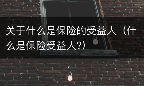 关于什么是保险的受益人（什么是保险受益人?）