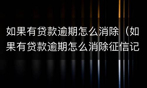 如果有贷款逾期怎么消除（如果有贷款逾期怎么消除征信记录）