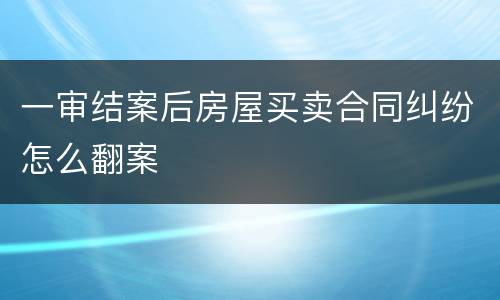 一审结案后房屋买卖合同纠纷怎么翻案