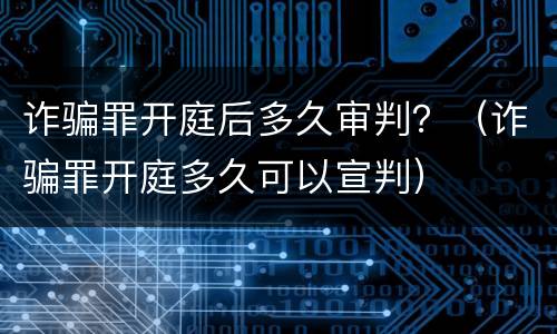 诈骗罪开庭后多久审判？（诈骗罪开庭多久可以宣判）