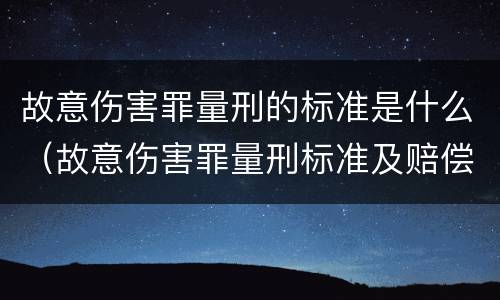 故意伤害罪量刑的标准是什么（故意伤害罪量刑标准及赔偿标准）