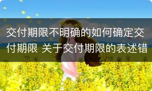 交付期限不明确的如何确定交付期限 关于交付期限的表述错误的是