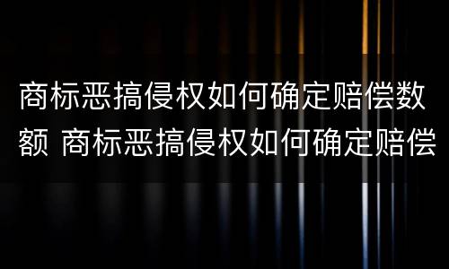 商标恶搞侵权如何确定赔偿数额 商标恶搞侵权如何确定赔偿数额呢