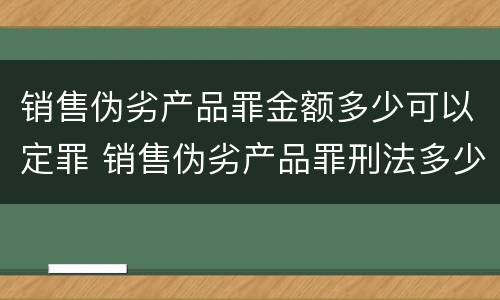 销售伪劣产品罪金额多少可以定罪 销售伪劣产品罪刑法多少条