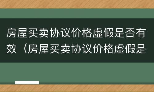 房屋买卖协议价格虚假是否有效（房屋买卖协议价格虚假是否有效法律规定）