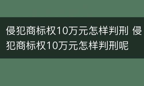 侵犯商标权10万元怎样判刑 侵犯商标权10万元怎样判刑呢