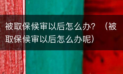 被取保候审以后怎么办？（被取保候审以后怎么办呢）