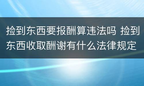 捡到东西要报酬算违法吗 捡到东西收取酬谢有什么法律规定