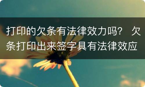 打印的欠条有法律效力吗？ 欠条打印出来签字具有法律效应吗?