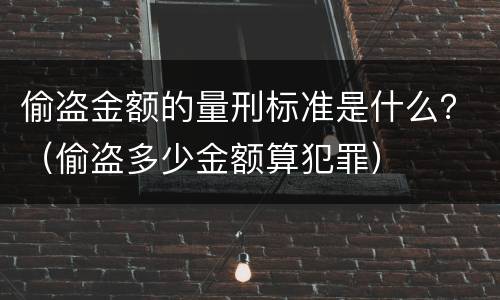 偷盗金额的量刑标准是什么？（偷盗多少金额算犯罪）