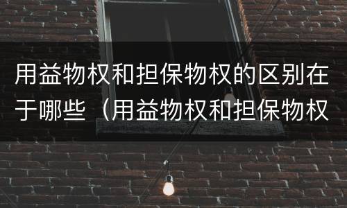 用益物权和担保物权的区别在于哪些（用益物权和担保物权的区别在于哪些内容）