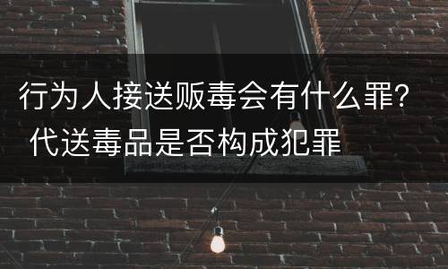 行为人接送贩毒会有什么罪？ 代送毒品是否构成犯罪