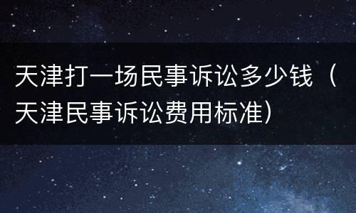 天津打一场民事诉讼多少钱（天津民事诉讼费用标准）