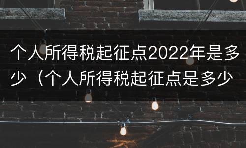 个人所得税起征点2022年是多少（个人所得税起征点是多少2020）