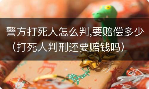 警方打死人怎么判,要赔偿多少（打死人判刑还要赔钱吗）
