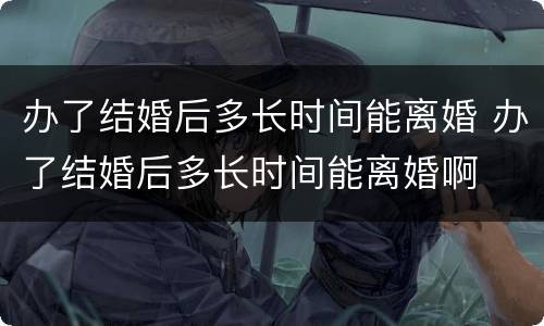 办了结婚后多长时间能离婚 办了结婚后多长时间能离婚啊