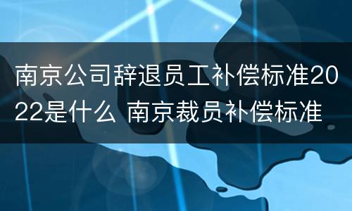 南京公司辞退员工补偿标准2022是什么 南京裁员补偿标准