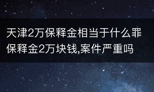 天津2万保释金相当于什么罪 保释金2万块钱,案件严重吗