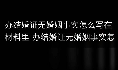 办结婚证无婚姻事实怎么写在材料里 办结婚证无婚姻事实怎么写在材料里呢