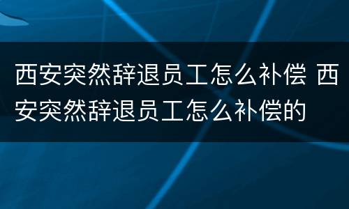 西安突然辞退员工怎么补偿 西安突然辞退员工怎么补偿的