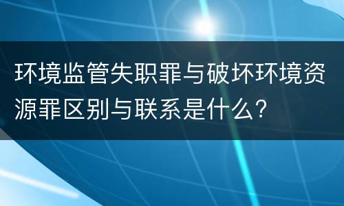 环境监管失职罪与破坏环境资源罪区别与联系是什么?