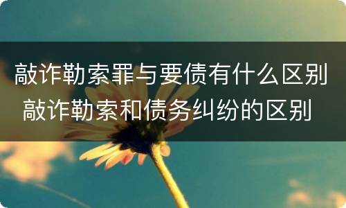 敲诈勒索罪与要债有什么区别 敲诈勒索和债务纠纷的区别