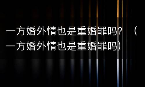 一方婚外情也是重婚罪吗？（一方婚外情也是重婚罪吗）