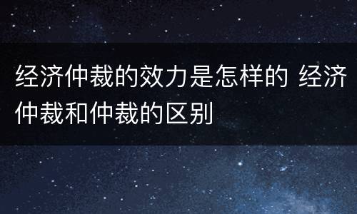 经济仲裁的效力是怎样的 经济仲裁和仲裁的区别