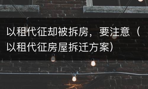 以租代征却被拆房，要注意（以租代征房屋拆迁方案）