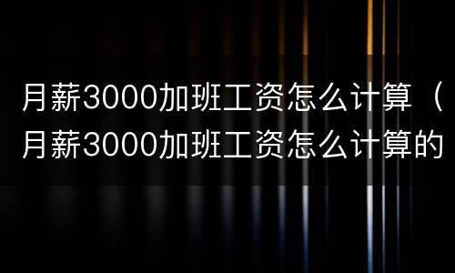 月薪3000加班工资怎么计算（月薪3000加班工资怎么计算的）