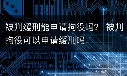 被判缓刑能申请拘役吗？ 被判拘役可以申请缓刑吗