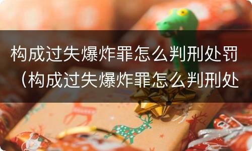 构成过失爆炸罪怎么判刑处罚（构成过失爆炸罪怎么判刑处罚依据）