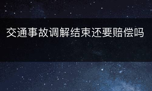 交通事故调解结束还要赔偿吗