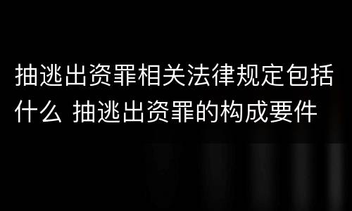 抽逃出资罪相关法律规定包括什么 抽逃出资罪的构成要件