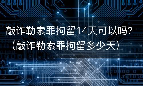 敲诈勒索罪拘留14天可以吗？（敲诈勒索罪拘留多少天）