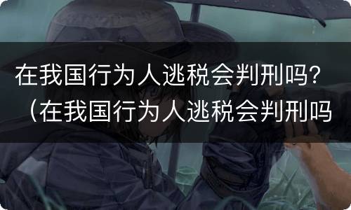 在我国行为人逃税会判刑吗？（在我国行为人逃税会判刑吗）