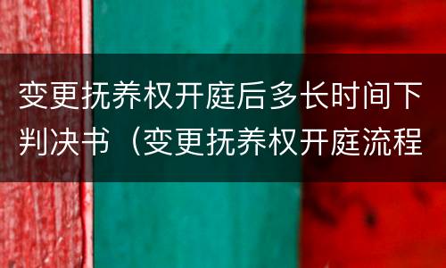 变更抚养权开庭后多长时间下判决书（变更抚养权开庭流程）
