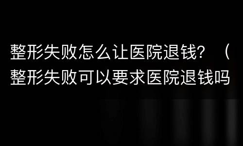 整形失败怎么让医院退钱？（整形失败可以要求医院退钱吗）