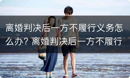 离婚判决后一方不履行义务怎么办? 离婚判决后一方不履行义务怎么办呢
