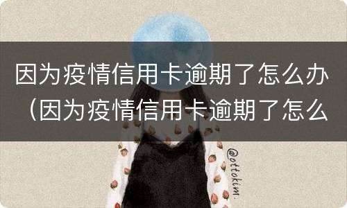 因为疫情信用卡逾期了怎么办（因为疫情信用卡逾期了怎么办理）