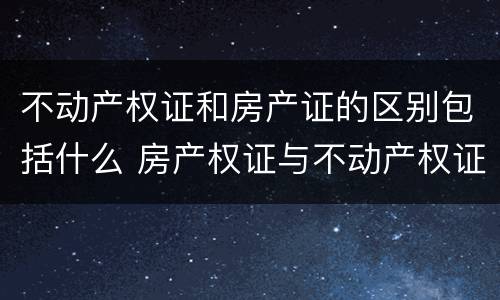 不动产权证和房产证的区别包括什么 房产权证与不动产权证的区别