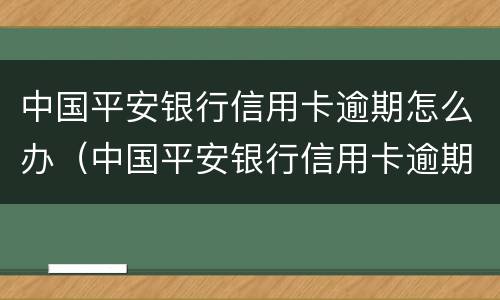 中国平安银行信用卡逾期怎么办（中国平安银行信用卡逾期怎么办理延期）