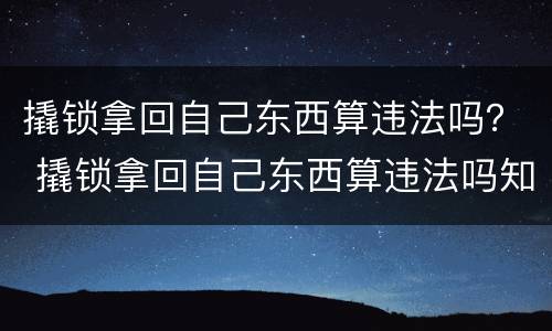 撬锁拿回自己东西算违法吗？ 撬锁拿回自己东西算违法吗知乎